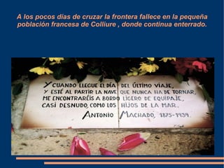 A los pocos días de cruzar la frontera fallece en la pequeña
población francesa de Colliure , donde continua enterrado.
 