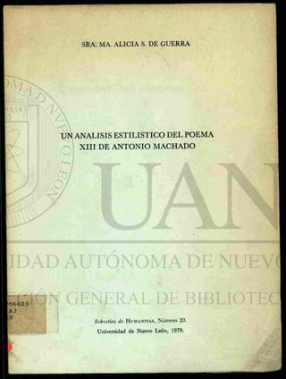 SRA. MA. ALICIA S. DE GUERRA




UN ANALISIS ESTILISTICO DEL POEMA
    XIII DE ANTONIO MACHADO




       Sobretiro de   HUMANITAS,   Número   20.

        Universidad de Nuevo León, 1979.
 