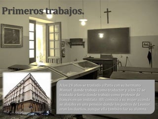 Primeros trabajos.




            A los 24 años se trasladó a París con su hermano
            Manuel donde trabajó como traductor y a los 32 se
            trasladó a Soria donde trabajó como profesor de
            francés en un instituto. Allí conoció a su mujer cuando
            se alojaba en una pensión donde los padres de Leonor,
            eran los dueños, aunque ella también fue su alumna.
 