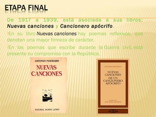 De 1917 a 1939, está asociada a sus libros:
Nuevas canciones y Cancionero apócrifo.
En su libro Nuevas canciones hay poemas reflexivos, que
denotan una mayor firmeza de carácter.
En los poemas que escribe durante la Guerra civil, está
presente su compromiso con la República.
 