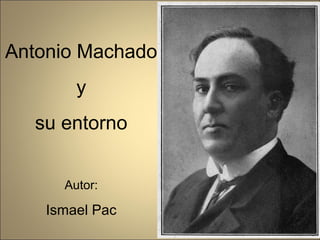 Antonio Machado
y
su entorno
Autor:
Ismael Pac
 