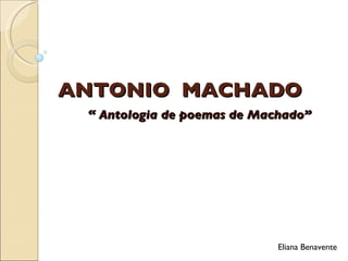 ANTONIO  MACHADO “  Antologia de poemas de Machado” Eliana Benavente 