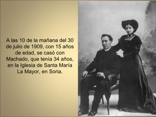 A las 10 de la mañana del 30 de julio de 1909, con 15 años de edad, se casó con Machado, que tenía 34 años, en la Iglesia de Santa María La Mayor, en Soria. 