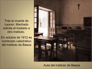 Aula del instituto de Baeza Tras la muerte de Leonor, Machado solicita el traslado a otro instituto.  En octubre de 1912 es nombrado catedrático del Instituto de Baeza 