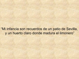 “ Mi infancia son recuerdos de un patio de Sevilla,  y un huerto claro donde madura el limonero” 