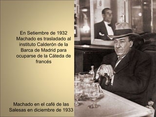 En Setiembre de 1932 Machado es trasladado al instituto Calderón de la Barca de Madrid para ocuparse de la Cáteda de francés Machado en el café de las Salesas en diciembre de 1933 