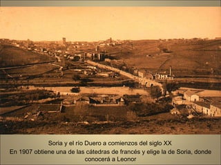 Soria y el río Duero a comienzos del siglo XX En 1907 obtiene una de las cátedras de francés y elige la de Soria, donde conocerá a Leonor 
