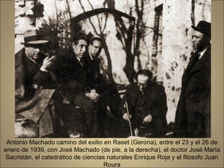 Antonio Machado camino del exilio en Raset (Gerona), entre el 23 y el 26 de
enero de 1939, con José Machado (de pie, a la derecha), el doctor José María
 Sacristán, el catedrático de ciencias naturales Enrique Roja y el filósofo Juan
                                      Roura
 