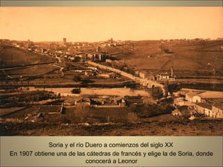 Soria y el río Duero a comienzos del siglo XX
En 1907 obtiene una de las cátedras de francés y elige la de Soria, donde
                            conocerá a Leonor
 