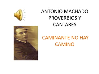 ANTONIO MACHADO
PROVERBIOS Y
CANTARES
CAMINANTE NO HAY
CAMINO
 