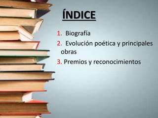 ÍNDICE
1. Biografía
2. Evolución poética y principales
obras
3. Premios y reconocimientos
 