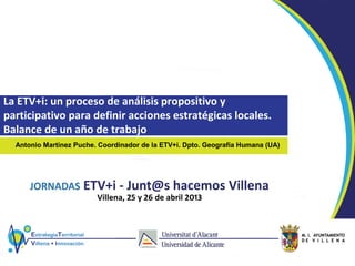 La ETV+i: un proceso de análisis propositivo y
participativo para definir acciones estratégicas locales.
Balance de un año de trabajo
Antonio Martínez Puche. Coordinador de la ETV+i. Dpto. Geografía Humana (UA)
 
