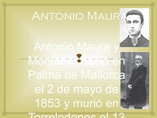 Antonio Maura

 Antonio Maura y
Montanernació en
Palma de Mallorca
 el 2 de mayo de
 1853 y murió en
 