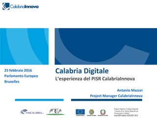Calabria	
  Digitale	
  25	
  febbraio	
  2016	
  
Parlamento	
  Europeo	
  
Bruxelles	
  
L’esperienza	
  del	
  PISR	
  CalabriaInnova	
  
Antonio	
  Mazzei	
  
Project	
  Manager	
  CalabriaInnova	
  
 