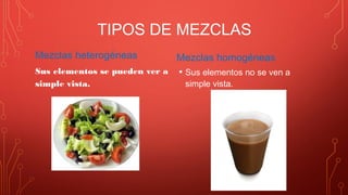 TIPOS DE MEZCLAS
Mezclas heterogéneas
Sus elementos se pueden ver a
simple vista.
Mezclas homogéneas
• Sus elementos no se ven a
simple vista.
 