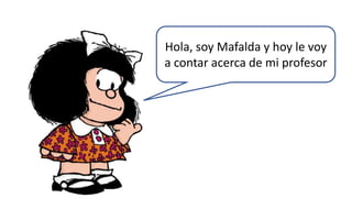 Hola, soy Mafalda y hoy le voy
a contar acerca de mi profesor
 