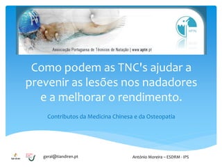 geral@tiandiren.pt António Moreira – ESDRM - IPS
Como podem as TNC's ajudar a
prevenir as lesões nos nadadores
e a melhorar o rendimento.
Contributos da Medicina Chinesa e da Osteopatia
 