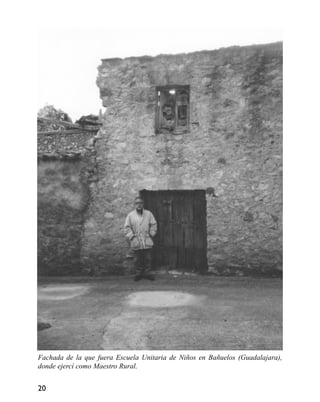 Fachada de la que fuera Escuela Unitaria de Niños en Bañuelos (Guadalajara),
donde ejercí como Maestro Rural.
20
 