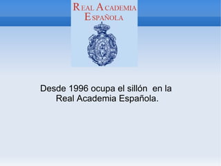 Desde 1996 ocupa el sillón  en la  Real Academia Española. 