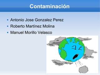 Contaminación


Antonio Jose Gonzalez Perez



Roberto Martínez Molina



Manuel Morillo Velasco

 