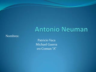 Antonio Neuman Nombres: Patricio Vaca Michael Guerra 1ro Comun “A” 