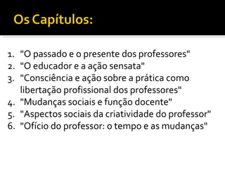 "O passado e o presente dos professores" "O educador e a ação sensata" "Consciência e ação sobre a prática como libertação profissional dos professores" "Mudanças sociais e função docente" "Aspectos sociais da criatividade do professor"  "Ofício do professor: o tempo e as mudanças" 