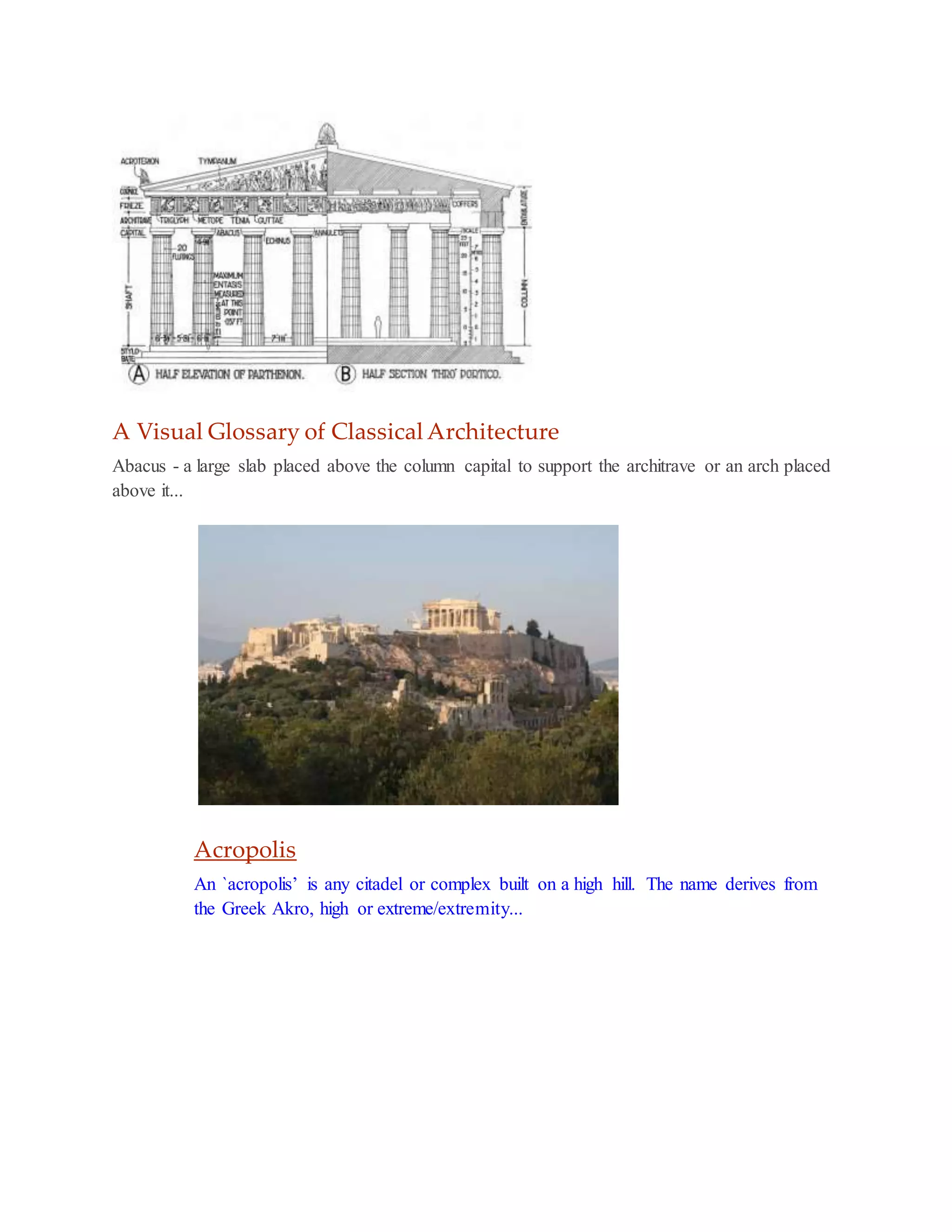A Visual Glossary of Classical Architecture
Abacus - a large slab placed above the column capital to support the architrave or an arch placed
above it...
Acropolis
An `acropolis’ is any citadel or complex built on a high hill. The name derives from
the Greek Akro, high or extreme/extremity...
 