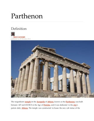 Parthenon
Definition
by Mark Cartwright
published on 28 October 2012
The magnificent temple on the Acropolis of Athens, known as the Parthenon, was built
between 447 and 432 BCE in the Age of Pericles, and it was dedicated to the city’s
patron deity Athena. The temple was constructed to house the new cult statue of the
 