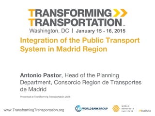www.TransformingTransportation.org
Integration of the Public Transport
System in Madrid Region
Antonio Pastor, Head of the Planning
Department, Consorcio Region de Transportes
de Madrid
Presented at Transforming Transportation 2015
 