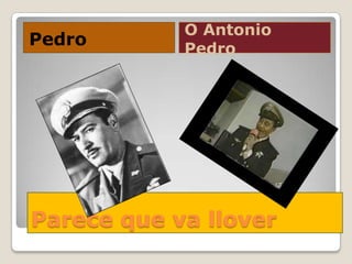 Parece que va llover
Pedro
O Antonio
Pedro
 