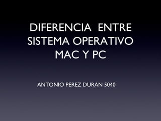 DIFERENCIA ENTRE
SISTEMA OPERATIVO
MAC Y PC
ANTONIO PEREZ DURAN 5040
 