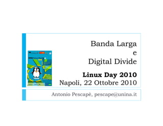 Banda Larga
e
Digital Divide
Linux Day 2010
Napoli, 22 Ottobre 2010
Antonio Pescapè, pescape@unina.it
 