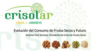 CRISOL & ARBORETO
Evolución del Consumo de Frutos Secos y Futuro
Antonio Pont Soriano, Presidente de Crisol de Frutos Secos
 