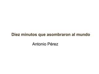 Diez minutos que asombraron al mundo

         Antonio Pérez
 