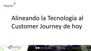 Alineando la Tecnología al
Customer Journey de hoy
 