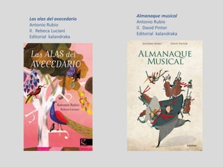 Las alas del avecedario
Antonio Rubio
Il. Rebeca Luciani
Editorial kalandraka
Almanaque musical
Antonio Rubio
Il. David Pintor
Editorial kalandraka
 