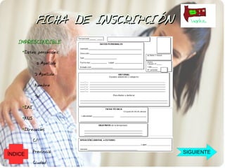 FICHA DE INSCRIPCIÓN
   IMPRESCINDIBLE
     Datos personales:
     ●




            1ºApellido

            2ºApellido

            Nombre

            Tel.

     DNI
     ●




     NUS
     ●




     Dirección:
     ●




           C/

           Provincia               SIGUIENTE
ÍNDICE
           Ciudad
 