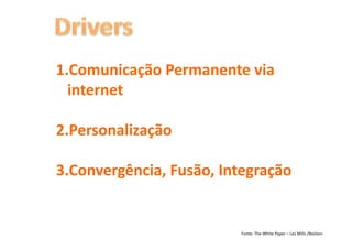 1. Comunicação	
  Permanente	
  via	
  
  internet	
  

2. Personalização	
  

3. Convergência,	
  Fusão,	
  Integração	
  


                                  Fonte:	
  The	
  White	
  Paper	
  –	
  Les	
  Mills	
  /Nielsen	
  
 