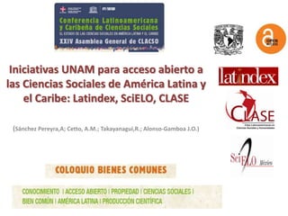 Iniciativas UNAM para acceso abierto a
las Ciencias Sociales de América Latina y
    el Caribe: Latindex, SciELO, CLASE

 (Sánchez Pereyra,A; Cetto, A.M.; Takayanagui,R.; Alonso-Gamboa J.O.)
 