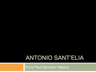 ANTONIO SANT‟ELIA
Erick Paul Sánchez Velazco
 