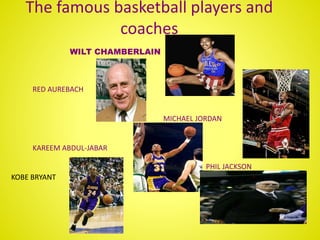 The famous basketball players and
coaches
WILT CHAMBERLAIN
RED AUREBACH
MICHAEL JORDAN
KAREEM ABDUL-JABAR
PHIL JACKSON
KOBE BRYANT
 