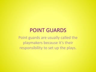 POINT GUARDS
Point guards are usually called the
playmakers because it’s their
responsibility to set up the plays.
 