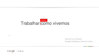 Google confidential | Do not distribute
Trabalhar como vivemos
Antonio
Antonio Luiz Schuch
Google Enterprise America Latina
 