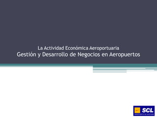 La Actividad Económica Aeroportuaria
Gestión y Desarrollo de Negocios en Aeropuertos
 