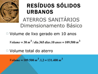 RESÍDUOS SÓLIDOS URBANOS ATERROS SANITÁRIOS  Dimensionamento Básico  Volume de lixo gerado em 10 anos  Volume total do aterro  