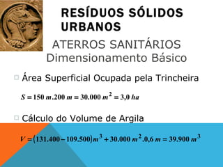 RESÍDUOS SÓLIDOS URBANOS ATERROS SANITÁRIOS  Dimensionamento Básico  Área Superficial Ocupada pela Trincheira  Cálculo do Volume de Argila  