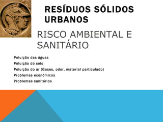RESÍDUOS SÓLIDOS URBANOS Poluição das águas Poluição do solo Poluição do ar (Gases, odor, material particulado) Problemas econômicos Problemas sanitários RISCO AMBIENTAL E SANITÁRIO 