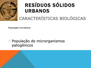 RESÍDUOS SÓLIDOS URBANOS População microbiana CARACTERÍSTICAS BIOLÓGICAS População de microrganismos patogênicos 