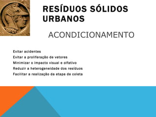 RESÍDUOS SÓLIDOS URBANOS Evitar acidentes Evitar a proliferação de vetores Minimizar o impacto visual e olfativo Reduzir a heterogeneidade dos resíduos Facilitar a realização da etapa de coleta ACONDICIONAMENTO  
