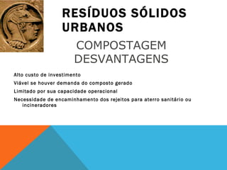 RESÍDUOS SÓLIDOS URBANOS Alto custo de investimento Viável se houver demanda do composto gerado Limitado por sua capacidade operacional Necessidade de encaminhamento dos rejeitos para aterro sanitário ou incineradores COMPOSTAGEM  DESVANTAGENS  